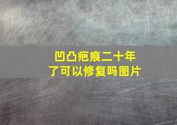 凹凸疤痕二十年了可以修复吗图片