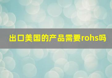 出口美国的产品需要rohs吗