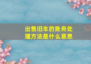 出售旧车的账务处理方法是什么意思