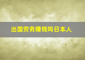 出国劳务赚钱吗日本人