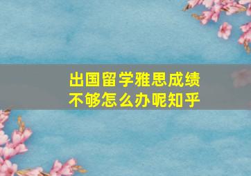 出国留学雅思成绩不够怎么办呢知乎