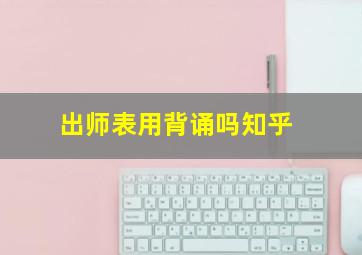 出师表用背诵吗知乎