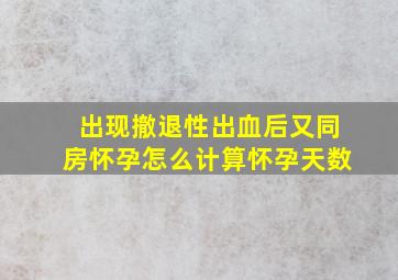 出现撤退性出血后又同房怀孕怎么计算怀孕天数