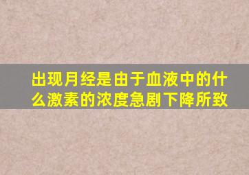 出现月经是由于血液中的什么激素的浓度急剧下降所致