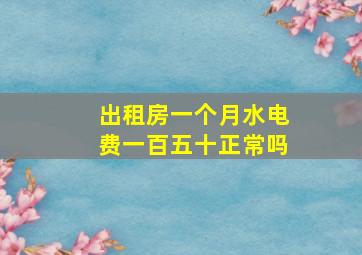 出租房一个月水电费一百五十正常吗