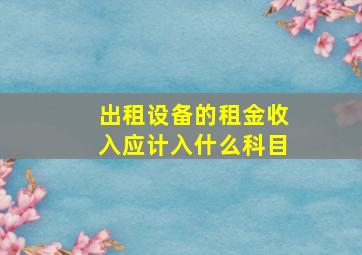 出租设备的租金收入应计入什么科目