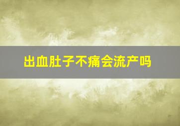 出血肚子不痛会流产吗