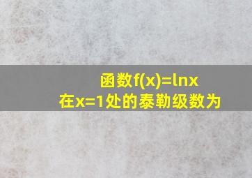 函数f(x)=lnx在x=1处的泰勒级数为