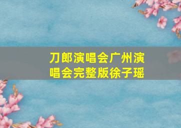 刀郎演唱会广州演唱会完整版徐子瑶