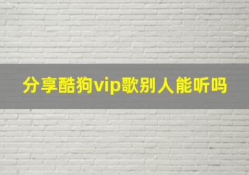 分享酷狗vip歌别人能听吗