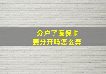 分户了医保卡要分开吗怎么弄