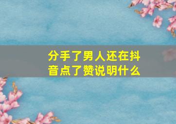 分手了男人还在抖音点了赞说明什么