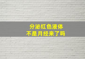 分泌红色液体不是月经来了吗