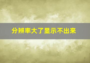 分辨率大了显示不出来