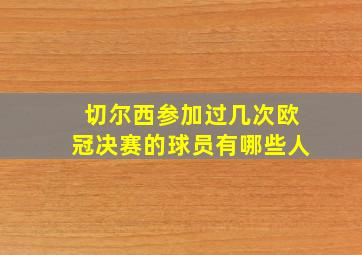 切尔西参加过几次欧冠决赛的球员有哪些人