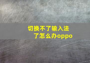 切换不了输入法了怎么办oppo