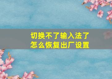 切换不了输入法了怎么恢复出厂设置