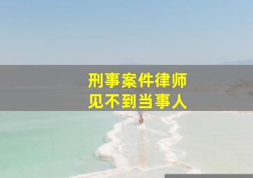 刑事案件律师见不到当事人