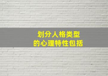 划分人格类型的心理特性包括