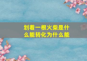 划着一根火柴是什么能转化为什么能