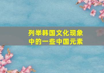 列举韩国文化现象中的一些中国元素