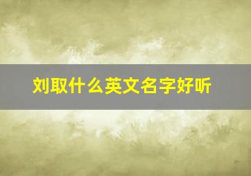 刘取什么英文名字好听