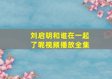 刘启明和谁在一起了呢视频播放全集