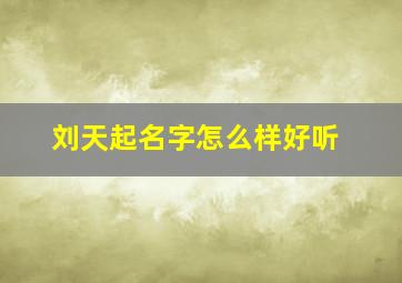 刘天起名字怎么样好听