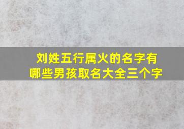 刘姓五行属火的名字有哪些男孩取名大全三个字