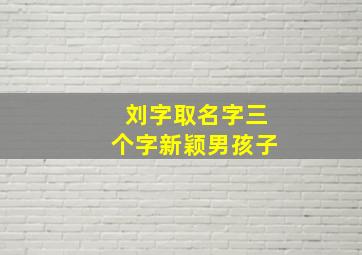 刘字取名字三个字新颖男孩子