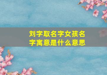 刘字取名字女孩名字寓意是什么意思