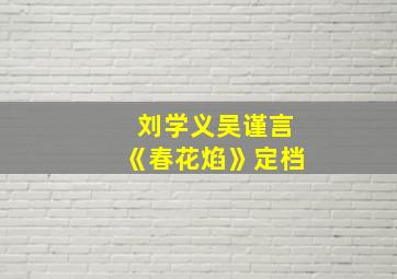 刘学义吴谨言《春花焰》定档