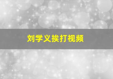 刘学义挨打视频