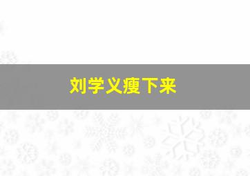 刘学义瘦下来