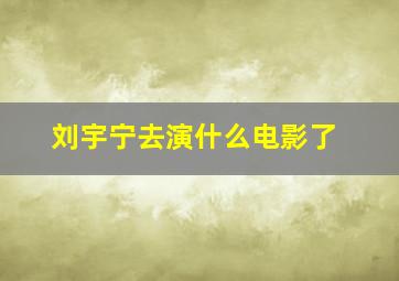 刘宇宁去演什么电影了