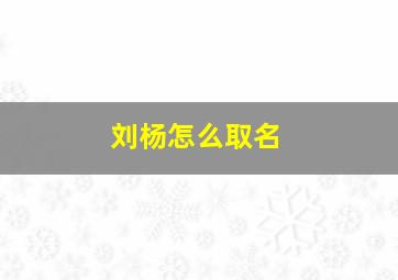 刘杨怎么取名