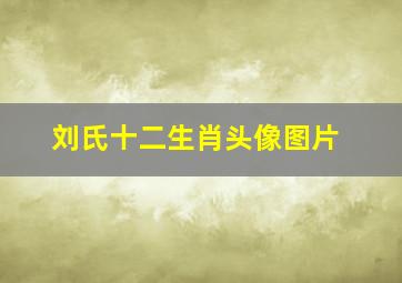 刘氏十二生肖头像图片