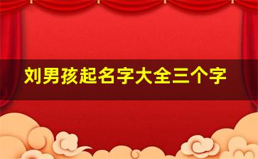 刘男孩起名字大全三个字