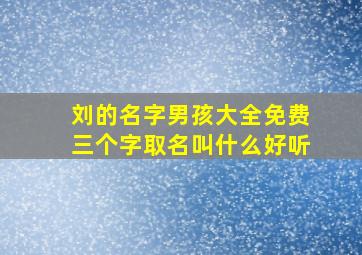 刘的名字男孩大全免费三个字取名叫什么好听