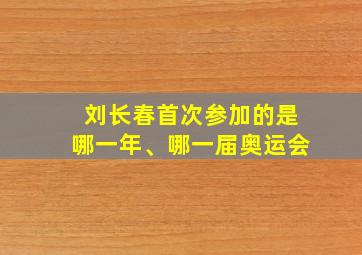 刘长春首次参加的是哪一年、哪一届奥运会