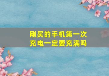 刚买的手机第一次充电一定要充满吗