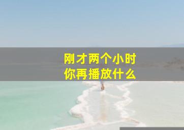 刚才两个小时你再播放什么