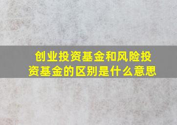 创业投资基金和风险投资基金的区别是什么意思