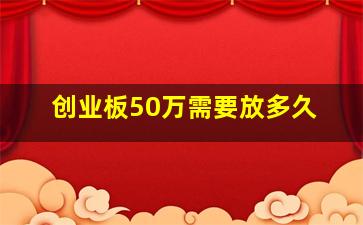 创业板50万需要放多久