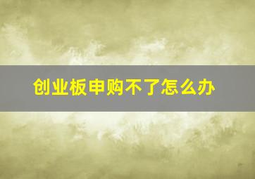 创业板申购不了怎么办