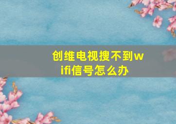 创维电视搜不到wifi信号怎么办