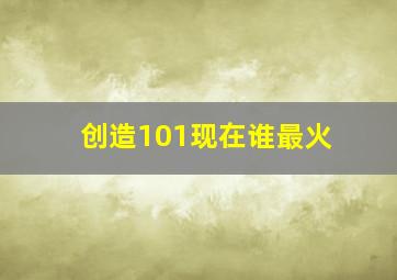 创造101现在谁最火