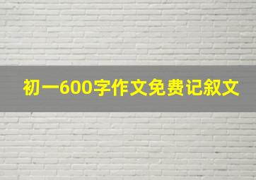 初一600字作文免费记叙文