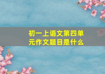 初一上语文第四单元作文题目是什么