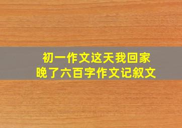 初一作文这天我回家晚了六百字作文记叙文